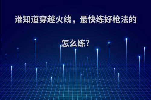 谁知道穿越火线，最快练好枪法的怎么练?