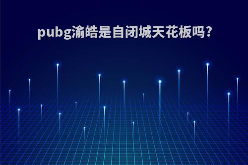 pubg渝皓是自闭城天花板吗?