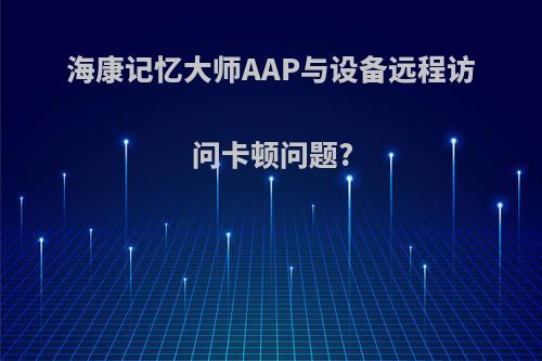 海康记忆大师AAP与设备远程访问卡顿问题?