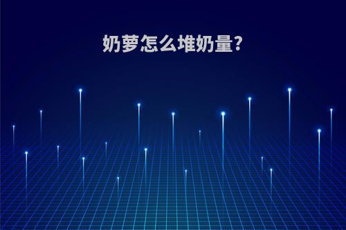 奶萝怎么堆奶量?