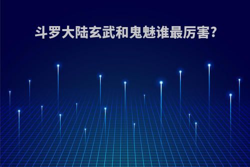 斗罗大陆玄武和鬼魅谁最厉害?