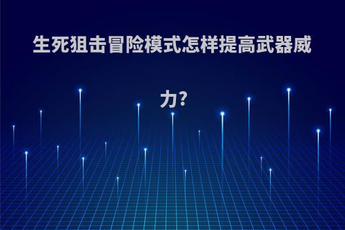 生死狙击冒险模式怎样提高武器威力?