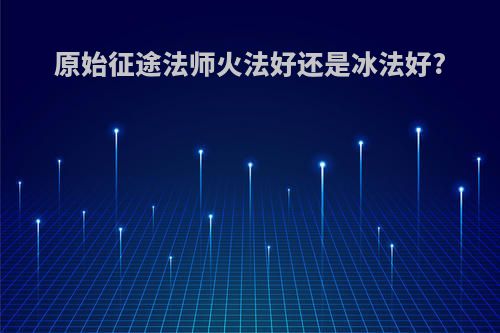 原始征途法师火法好还是冰法好?
