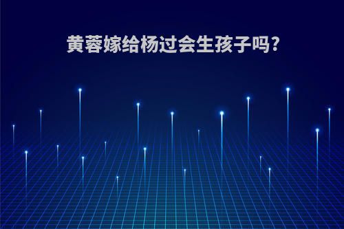 黄蓉嫁给杨过会生孩子吗?