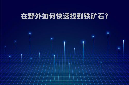 在野外如何快速找到铁矿石?