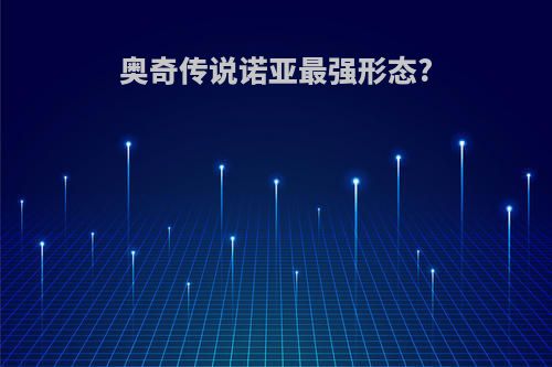 奥奇传说诺亚最强形态?