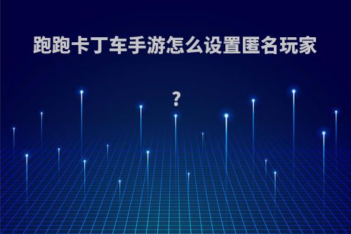 跑跑卡丁车手游怎么设置匿名玩家?
