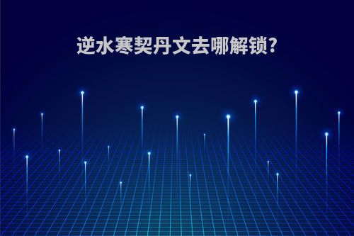 逆水寒契丹文去哪解锁?
