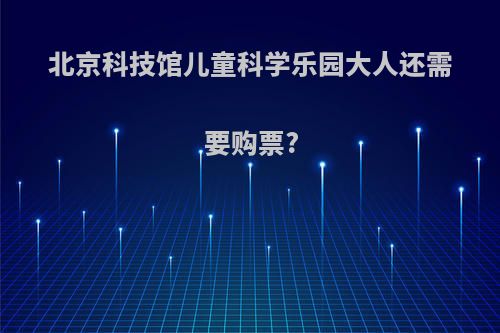 北京科技馆儿童科学乐园大人还需要购票?