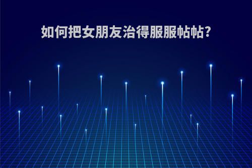 如何把女朋友治得服服帖帖?