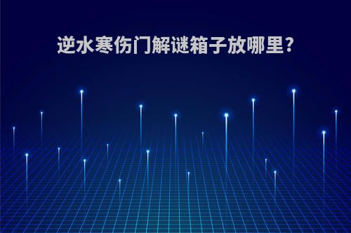 逆水寒伤门解谜箱子放哪里?