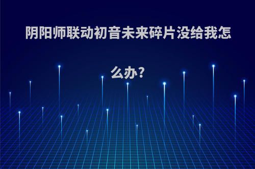 阴阳师联动初音未来碎片没给我怎么办?