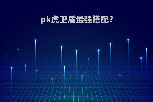 pk虎卫盾最强搭配?