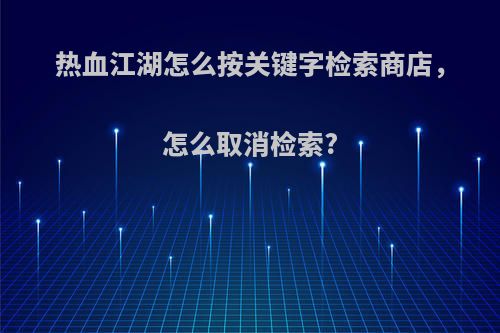 热血江湖怎么按关键字检索商店，怎么取消检索?