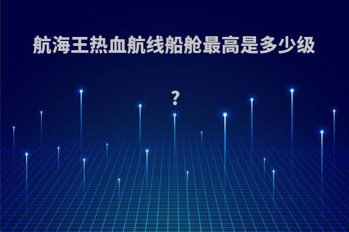 航海王热血航线船舱最高是多少级?