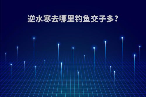逆水寒去哪里钓鱼交子多?