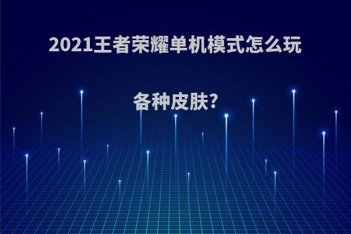 2021王者荣耀单机模式怎么玩各种皮肤?