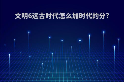 文明6远古时代怎么加时代的分?