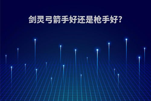 剑灵弓箭手好还是枪手好?