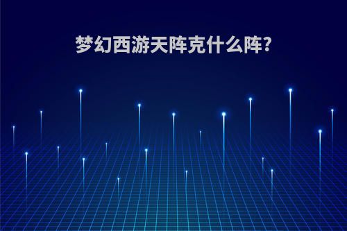 梦幻西游天阵克什么阵?