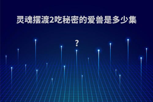 灵魂摆渡2吃秘密的爱兽是多少集?