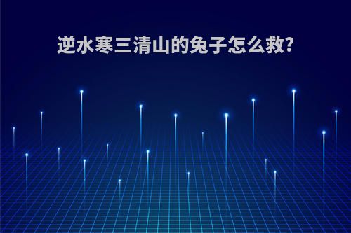 逆水寒三清山的兔子怎么救?