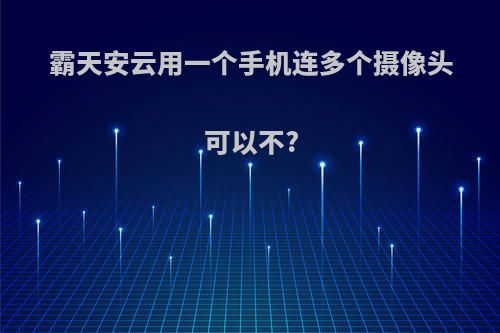 霸天安云用一个手机连多个摄像头可以不?