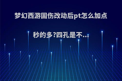 梦幻西游固伤改动后pt怎么加点秒的多?四孔是不...