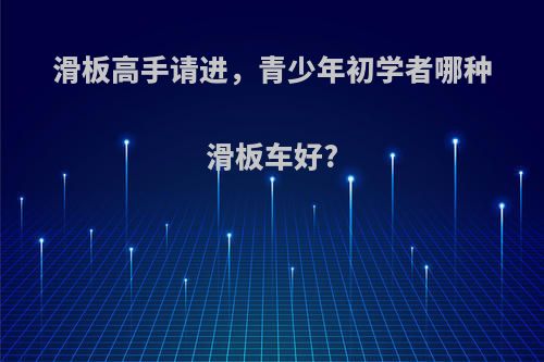 滑板高手请进，青少年初学者哪种滑板车好?