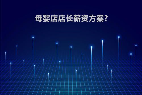 母婴店店长薪资方案?