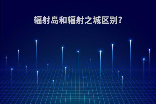 辐射岛和辐射之城区别?