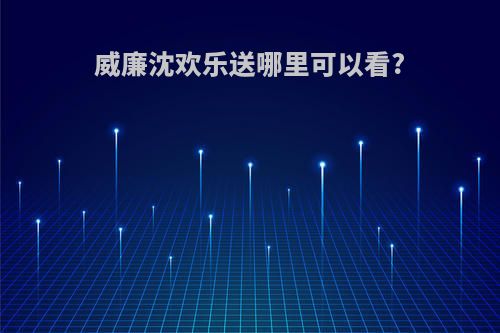 威廉沈欢乐送哪里可以看?