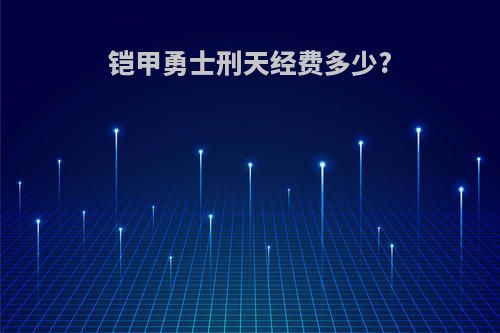 铠甲勇士刑天经费多少?