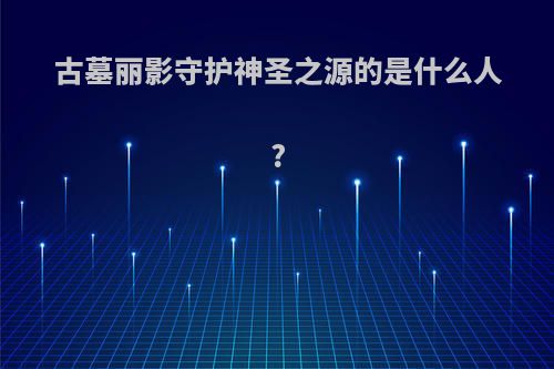 古墓丽影守护神圣之源的是什么人?