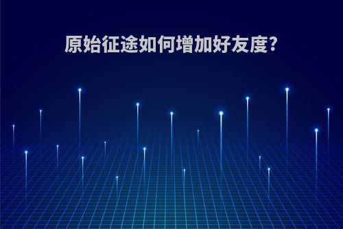 原始征途如何增加好友度?
