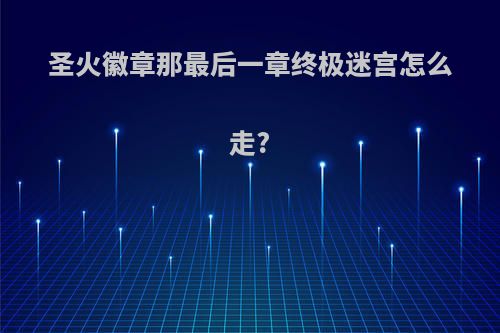 圣火徽章那最后一章终极迷宫怎么走?