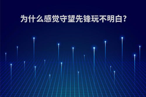 为什么感觉守望先锋玩不明白?