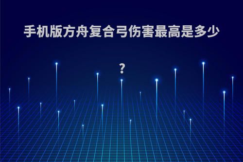 手机版方舟复合弓伤害最高是多少?