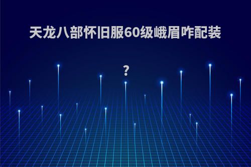 天龙八部怀旧服60级峨眉咋配装?
