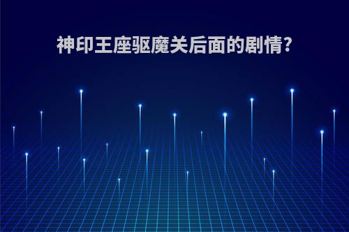神印王座驱魔关后面的剧情?