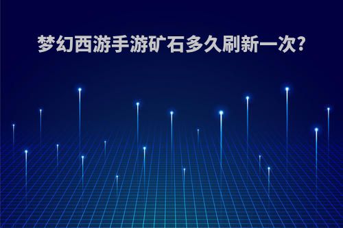 梦幻西游手游矿石多久刷新一次?