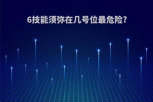 6技能须弥在几号位最危险?