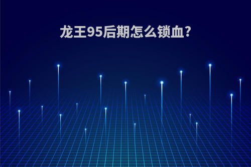 龙王95后期怎么锁血?