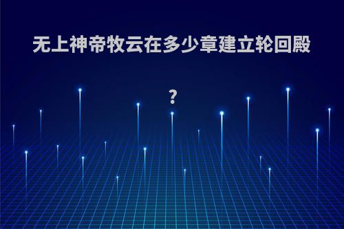 无上神帝牧云在多少章建立轮回殿?