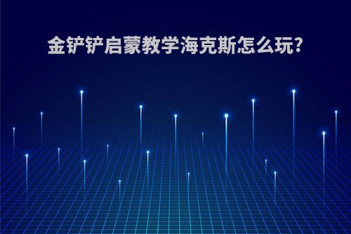 金铲铲启蒙教学海克斯怎么玩?