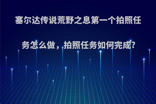 塞尔达传说荒野之息第一个拍照任务怎么做，拍照任务如何完成?