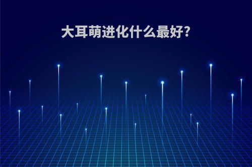 大耳萌进化什么最好?