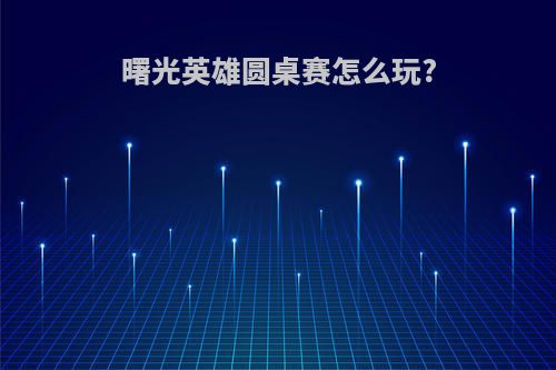 曙光英雄圆桌赛怎么玩?