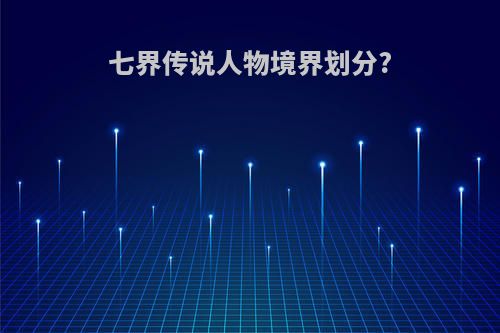 七界传说人物境界划分?
