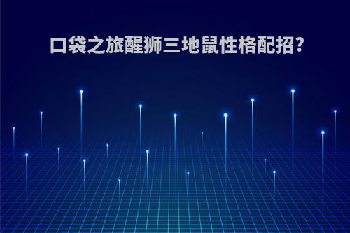 口袋之旅醒狮三地鼠性格配招?